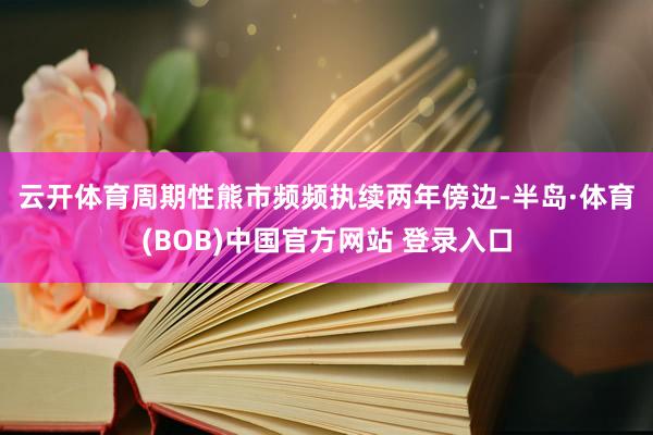 云开体育　　周期性熊市频频执续两年傍边-半岛·体育(BOB)中国官方网站 登录入口