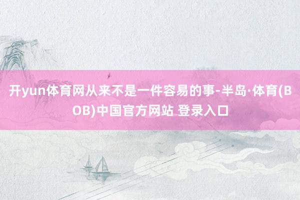 开yun体育网从来不是一件容易的事-半岛·体育(BOB)中国官方网站 登录入口