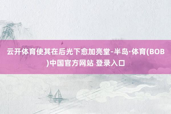 云开体育使其在后光下愈加亮堂-半岛·体育(BOB)中国官方网站 登录入口
