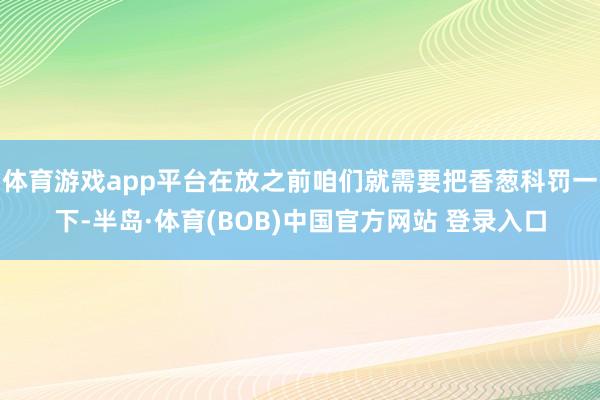 体育游戏app平台在放之前咱们就需要把香葱科罚一下-半岛·体育(BOB)中国官方网站 登录入口