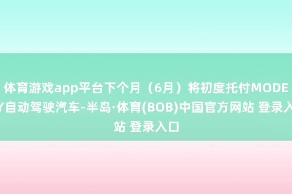 体育游戏app平台下个月（6月）将初度托付MODEL Y自动驾驶汽车-半岛·体育(BOB)中国官方网站 登录入口