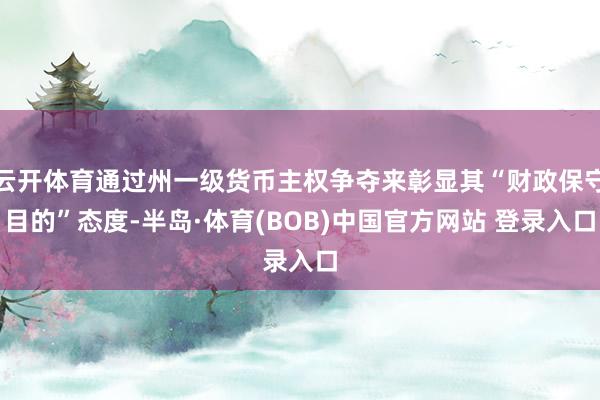 云开体育通过州一级货币主权争夺来彰显其“财政保守目的”态度-半岛·体育(BOB)中国官方网站 登录入口