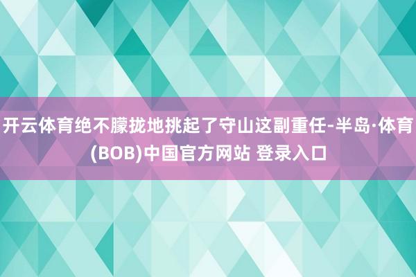 开云体育绝不朦拢地挑起了守山这副重任-半岛·体育(BOB)中国官方网站 登录入口