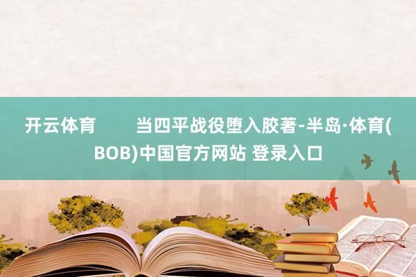 开云体育        当四平战役堕入胶著-半岛·体育(BOB)中国官方网站 登录入口