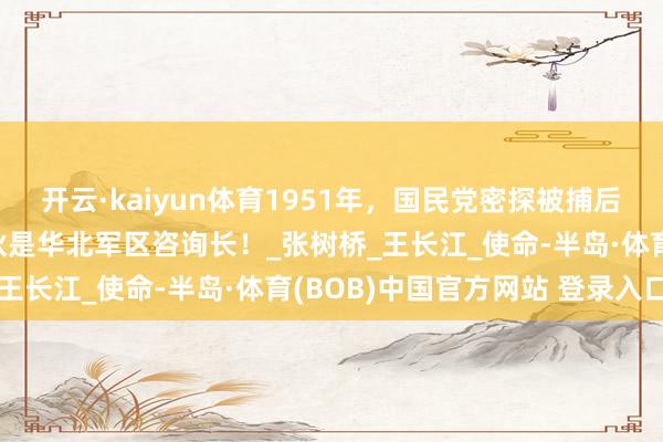 开云·kaiyun体育1951年，国民党密探被捕后语出惊东说念主：我同伙是华北军区咨询长！_张树桥_王长江_使命-半岛·体育(BOB)中国官方网站 登录入口