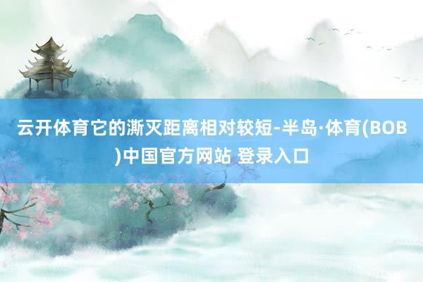 云开体育它的澌灭距离相对较短-半岛·体育(BOB)中国官方网站 登录入口