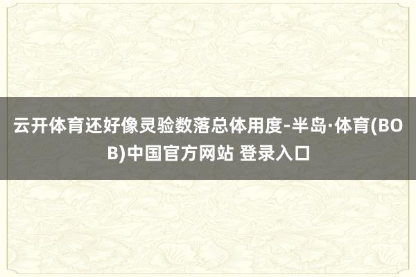 云开体育还好像灵验数落总体用度-半岛·体育(BOB)中国官方网站 登录入口